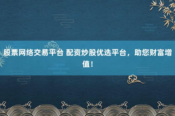 股票网络交易平台 配资炒股优选平台,助您财富增值!