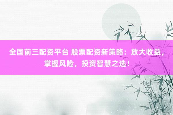 全国前三配资平台 股票配资新策略:放大收益,掌握风险,投资智慧之选!