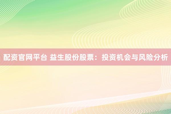配资官网平台 益生股份股票：投资机会与风险分析