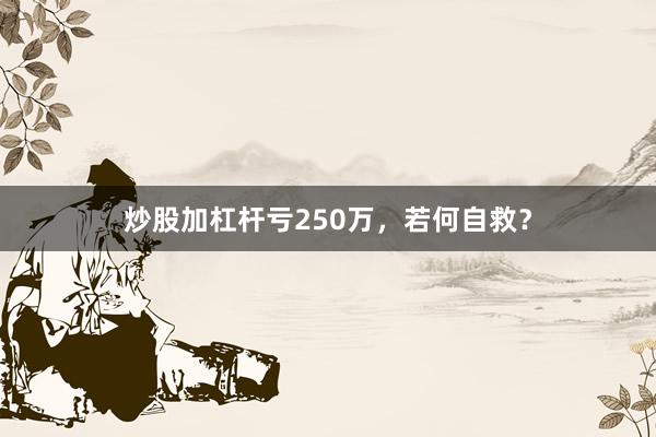 炒股加杠杆亏250万,若何自救?