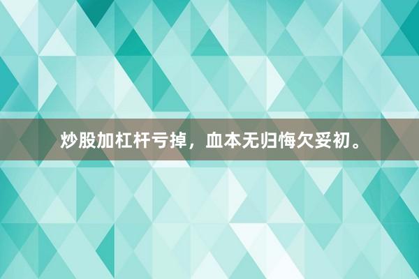 炒股加杠杆亏掉,血本无归悔欠妥初。