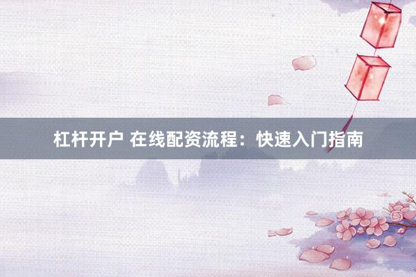 杠杆开户 在线配资流程：快速入门指南