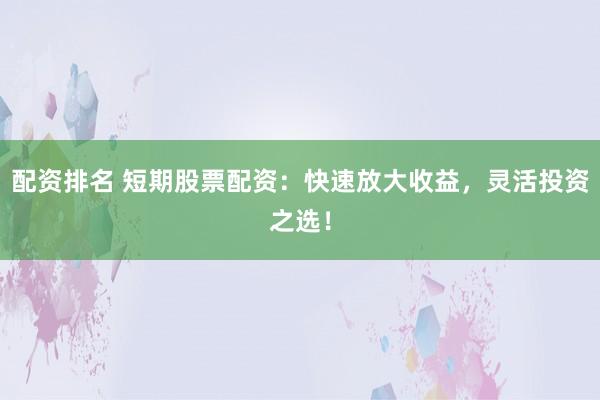 配资排名 短期股票配资：快速放大收益，灵活投资之选！