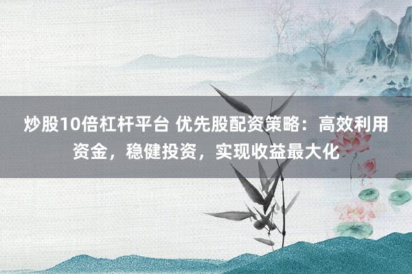 炒股10倍杠杆平台 优先股配资策略:高效利用资金,稳健投资,实现收益最大化