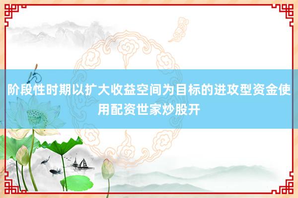 阶段性时期以扩大收益空间为目标的进攻型资金使用配资世家炒股开
