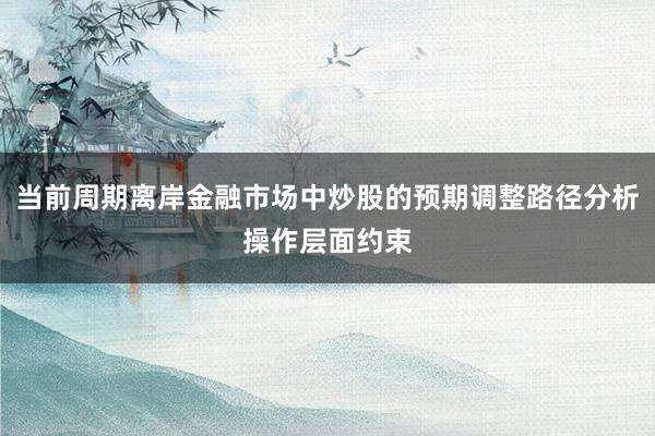 当前周期离岸金融市场中炒股的预期调整路径分析操作层面约束