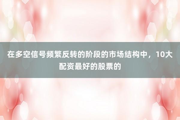 在多空信号频繁反转的阶段的市场结构中,10大配资最好的股票的