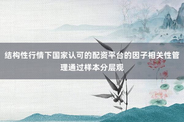 结构性行情下国家认可的配资平台的因子相关性管理通过样本分层观