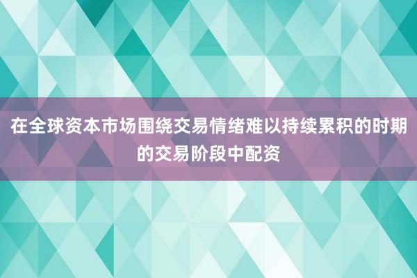 在全球资本市场围绕交易情绪难以持续累积的时期的交易阶段中配资