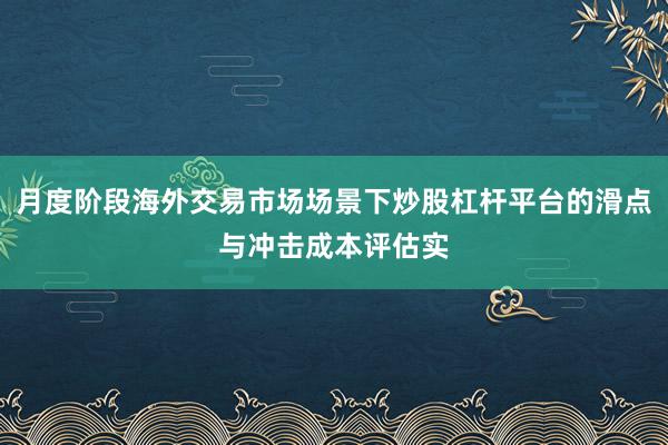 月度阶段海外交易市场场景下炒股杠杆平台的滑点与冲击成本评估实