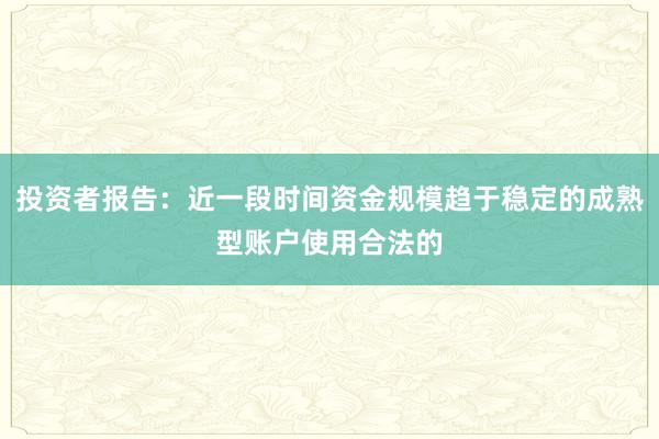 投资者报告:近一段时间资金规模趋于稳定的成熟型账户使用合法的