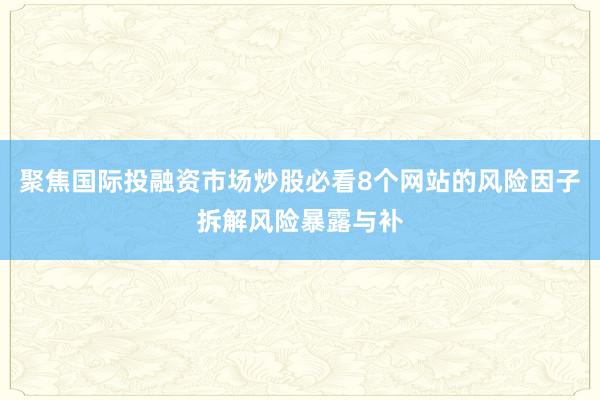 聚焦国际投融资市场炒股必看8个网站的风险因子拆解风险暴露与补