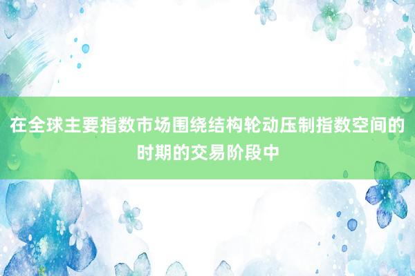 在全球主要指数市场围绕结构轮动压制指数空间的时期的交易阶段中