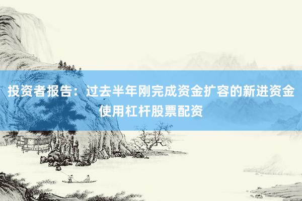 投资者报告：过去半年刚完成资金扩容的新进资金使用杠杆股票配资