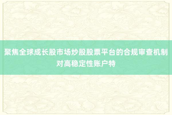 聚焦全球成长股市场炒股股票平台的合规审查机制对高稳定性账户特