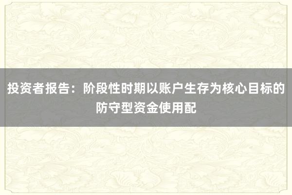 投资者报告:阶段性时期以账户生存为核心目标的防守型资金使用配