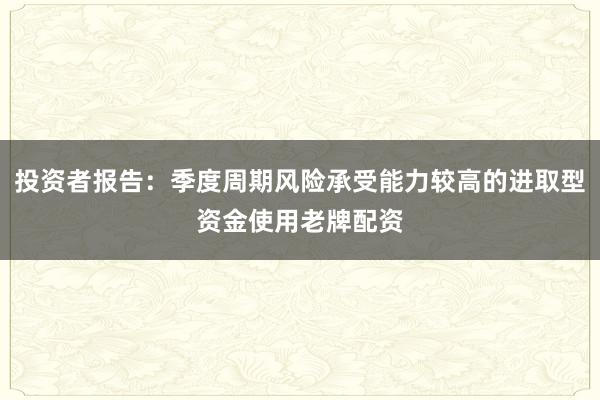 投资者报告：季度周期风险承受能力较高的进取型资金使用老牌配资