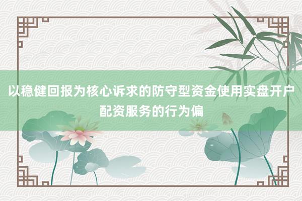 以稳健回报为核心诉求的防守型资金使用实盘开户配资服务的行为偏