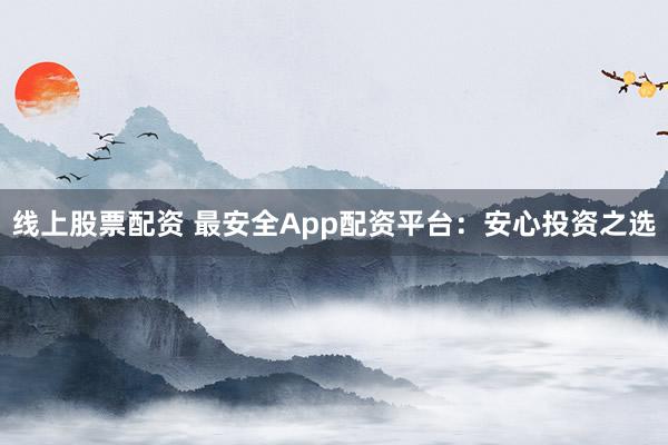 线上股票配资 最安全App配资平台：安心投资之选
