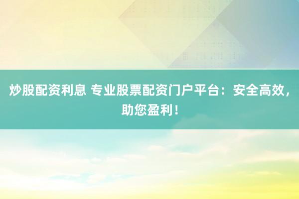 炒股配资利息 专业股票配资门户平台:安全高效,助您盈利!