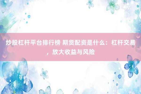 炒股杠杆平台排行榜 期货配资是什么:杠杆交易,放大收益与风险