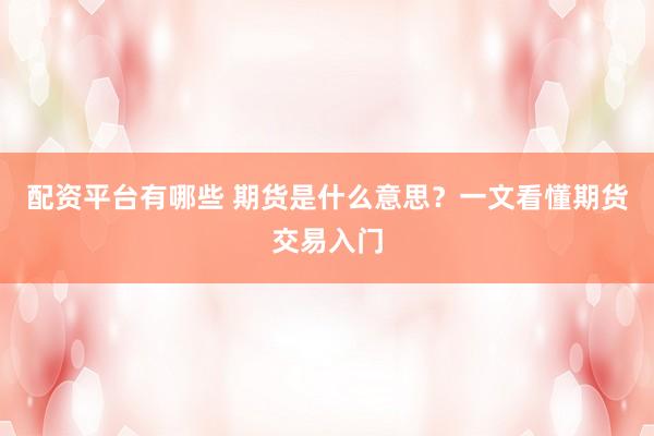 配资平台有哪些 期货是什么意思？一文看懂期货交易入门