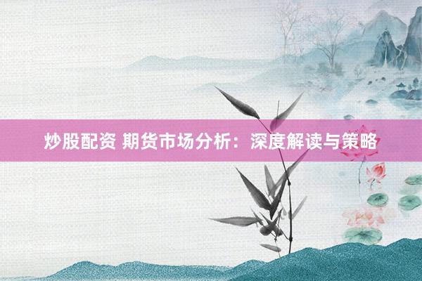 炒股配资 期货市场分析：深度解读与策略