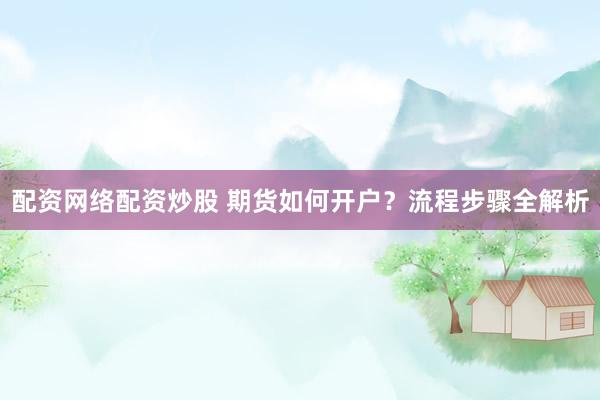 配资网络配资炒股 期货如何开户？流程步骤全解析