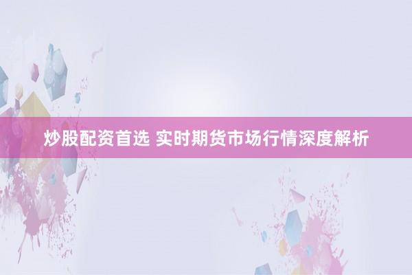 炒股配资首选 实时期货市场行情深度解析