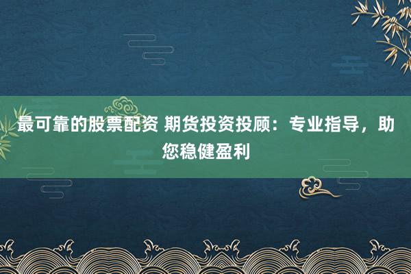 最可靠的股票配资 期货投资投顾:专业指导,助您稳健盈利