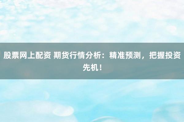股票网上配资 期货行情分析:精准预测,把握投资先机!