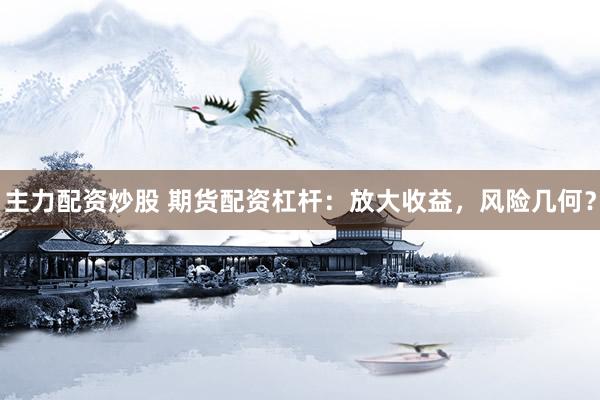 主力配资炒股 期货配资杠杆:放大收益,风险几何?