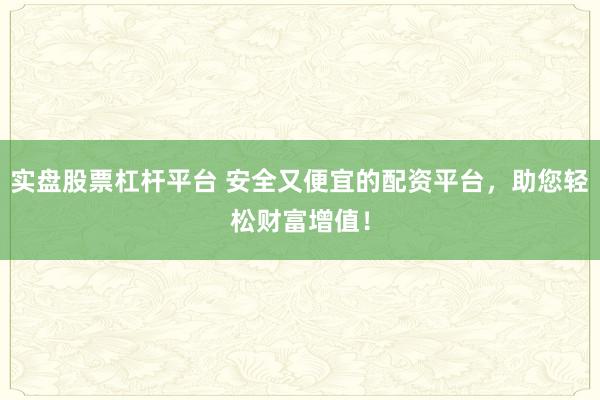 实盘股票杠杆平台 安全又便宜的配资平台,助您轻松财富增值!