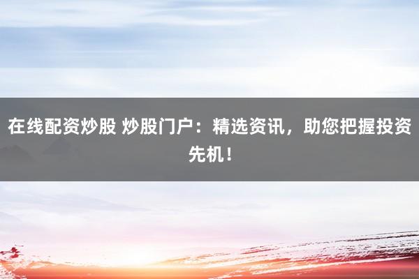 在线配资炒股 炒股门户:精选资讯,助您把握投资先机!