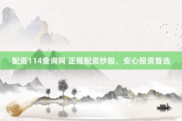 配资114查询网 正规配资炒股,安心投资首选