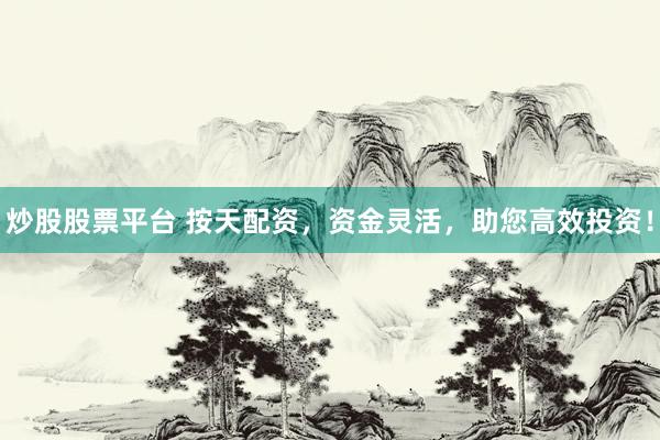 炒股股票平台 按天配资,资金灵活,助您高效投资!