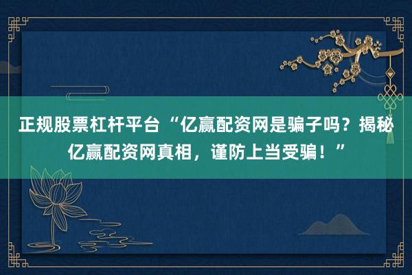 正规股票杠杆平台 “亿赢配资网是骗子吗?揭秘亿赢配资网真相,谨防上当受骗!”