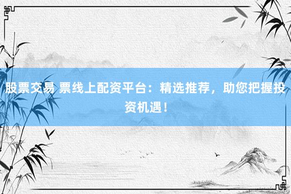 股票交易 票线上配资平台:精选推荐,助您把握投资机遇!
