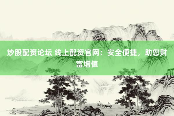 炒股配资论坛 线上配资官网:安全便捷,助您财富增值