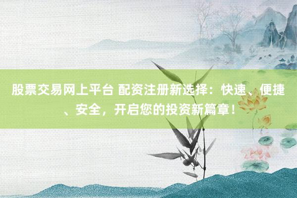 股票交易网上平台 配资注册新选择:快速、便捷、安全,开启您的投资新篇章!