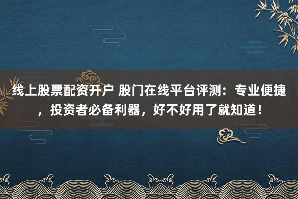 线上股票配资开户 股门在线平台评测:专业便捷,投资者必备利器,好不好用了就知道!