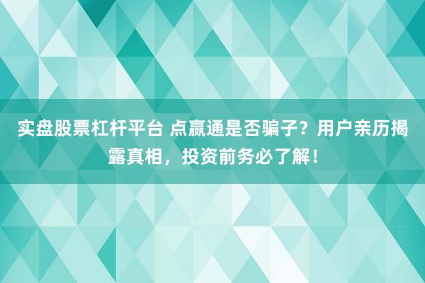 实盘股票杠杆平台 点嬴通是否骗子?用户亲历揭露真相,投资前务必了解!