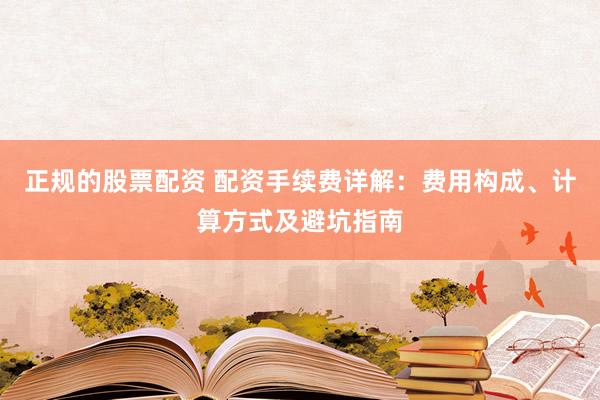 正规的股票配资 配资手续费详解:费用构成、计算方式及避坑指南