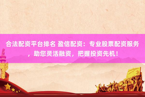 合法配资平台排名 盈信配资:专业股票配资服务,助您灵活融资,把握投资先机!
