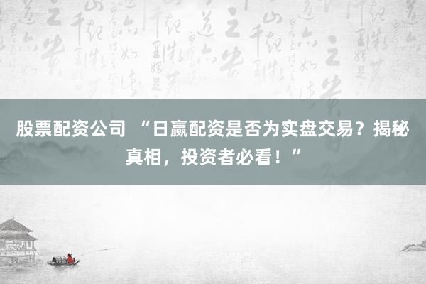 股票配资公司 “日赢配资是否为实盘交易?揭秘真相,投资者必看!”