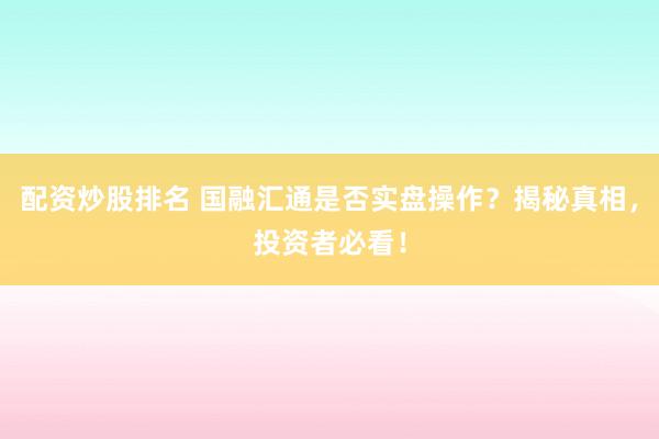 配资炒股排名 国融汇通是否实盘操作?揭秘真相,投资者必看!