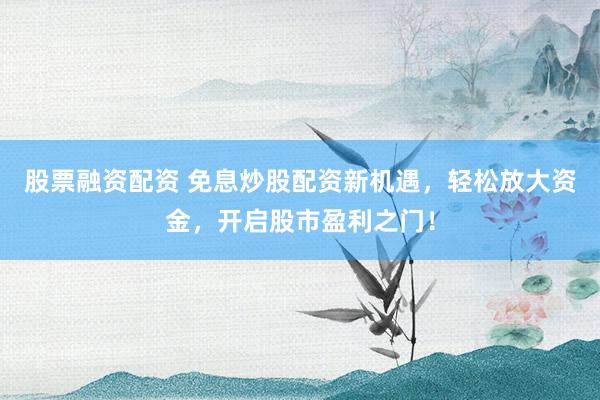 股票融资配资 免息炒股配资新机遇,轻松放大资金,开启股市盈利之门!