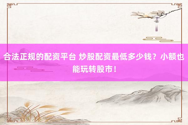 合法正规的配资平台 炒股配资最低多少钱?小额也能玩转股市!