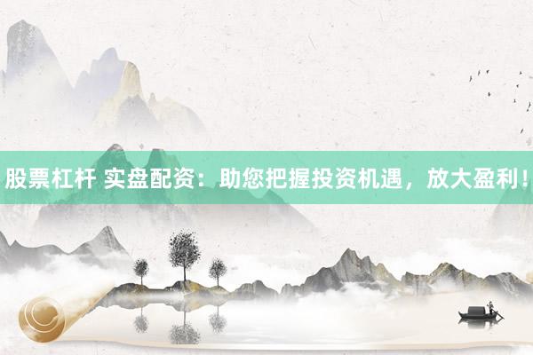 股票杠杆 实盘配资：助您把握投资机遇，放大盈利！