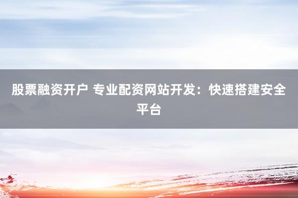 股票融资开户 专业配资网站开发：快速搭建安全平台